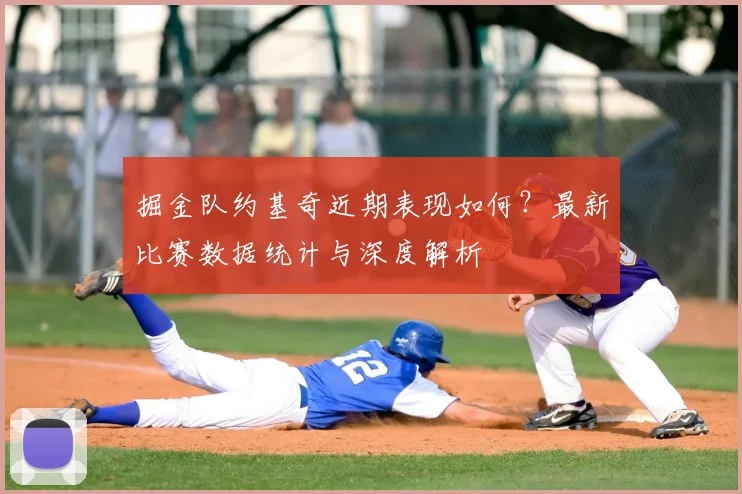 掘金队约基奇近期表现如何？最新比赛数据统计与深度解析