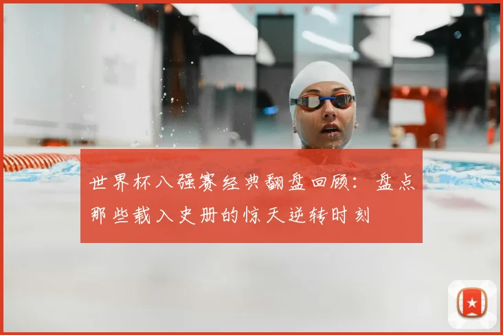 世界杯八强赛经典翻盘回顾：盘点那些载入史册的惊天逆转时刻
