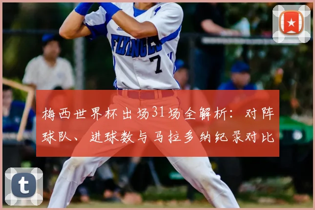 梅西世界杯出场31场全解析：对阵球队、进球数与马拉多纳纪录对比