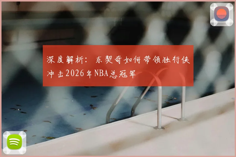 深度解析：东契奇如何带领独行侠冲击2026年NBA总冠军