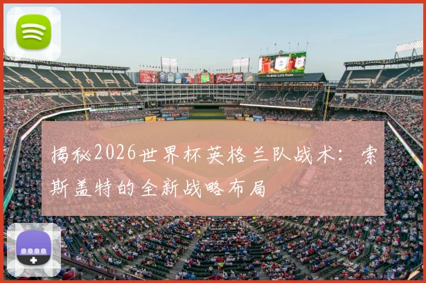 揭秘2026世界杯英格兰队战术：索斯盖特的全新战略布局