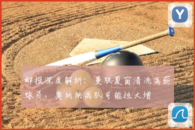 邮报深度解析：曼联夏窗清洗高薪球员，奥纳纳离队可能性大增