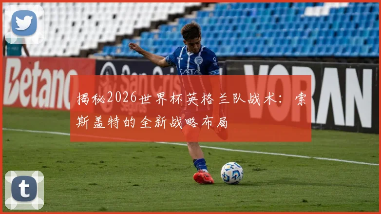 揭秘2026世界杯英格兰队战术：索斯盖特的全新战略布局