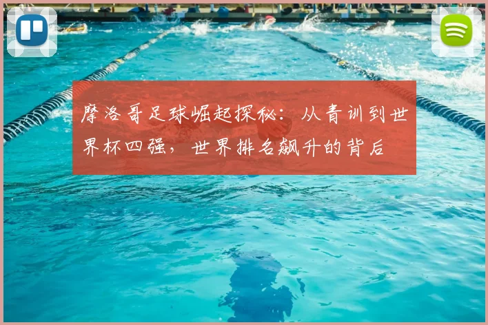 摩洛哥足球崛起探秘：从青训到世界杯四强，世界排名飙升的背后