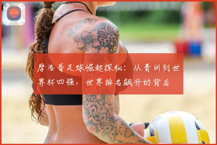 摩洛哥足球崛起探秘:从青训到世界杯四强,世界排名飙升的背后