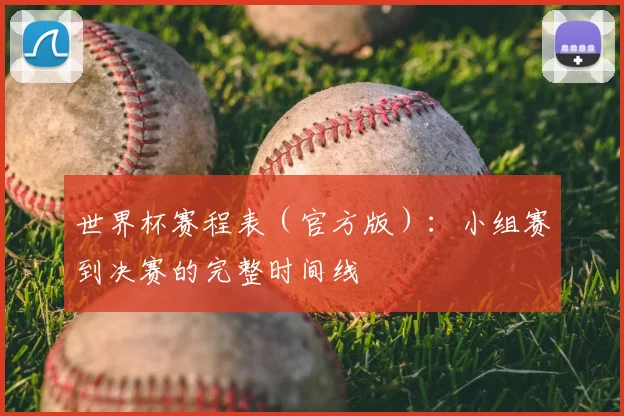 世界杯赛程表（官方版）：小组赛到决赛的完整时间线